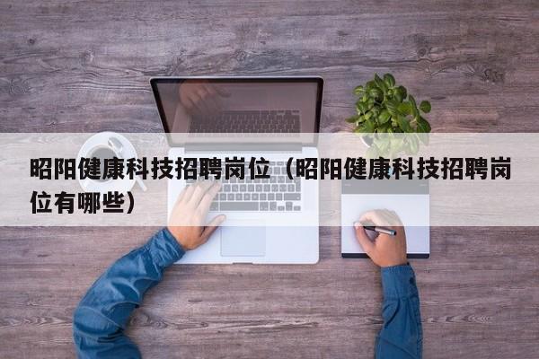 昭阳健康科技招聘岗位（昭阳健康科技招聘岗位有哪些）